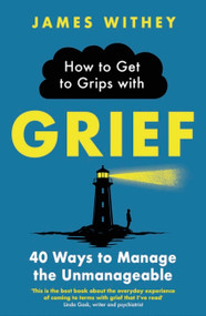 How to Get to Grips with Grief (40 Ways to Manage the Unmanageable) by James Withey, 9781472147158