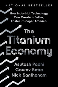 The Titanium Economy (How Industrial Technology Can Create a Better, Faster, Stronger America) by Asutosh Padhi, Gaurav Batra, Nick Santhanam, 9781541701878