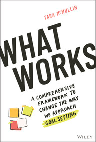 What Works (A Comprehensive Framework to Change the Way We Approach Goal Setting) by Tara McMullin, 9781119906070