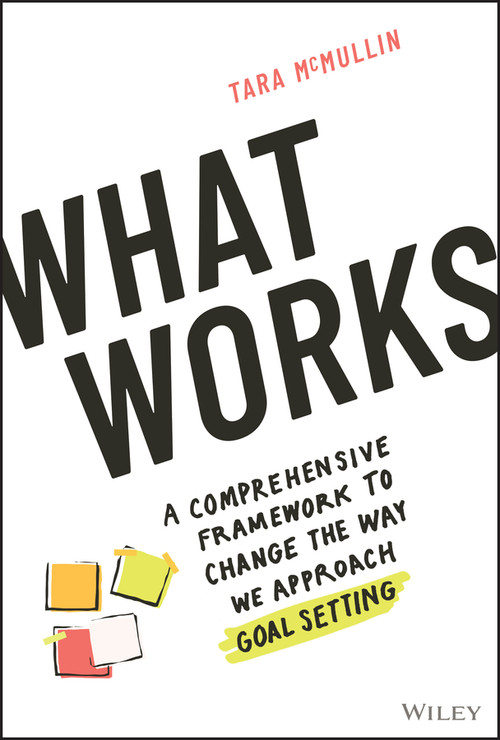 What Works (A Comprehensive Framework to Change the Way We Approach Goal Setting) by Tara McMullin, 9781119906070