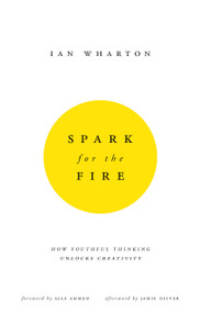 Spark for the Fire (How youthful thinking unlocks creativity) by Ian Wharton, 9780857193469