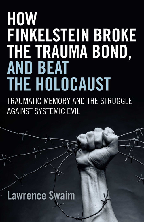 How Finkelstein Broke the Trauma Bond, and Beat the Holocaust (Traumatic Memory And The Struggle Against Systemic Evil) by Lawrence Swaim, 9781785350207