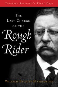 Last Charge of the Rough Rider (Theodore Roosevelt's Final Days) by William Elliott Hazelgrove, 9781493070909