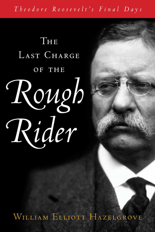 Last Charge of the Rough Rider (Theodore Roosevelt's Final Days) by William Elliott Hazelgrove, 9781493070909