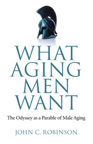 What Aging Men Want (The Odyssey as a Parable of Male Aging) by John C. Robinson, 9781780999814