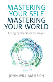 Mastering Your Self, Mastering Your World (Living by the Serenity Prayer) by John William Reich, 9781782797272