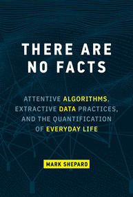 There Are No Facts (Attentive Algorithms, Extractive Data Practices, and the Quantification of Everyday Life) by Mark Shepard, 9780262047470
