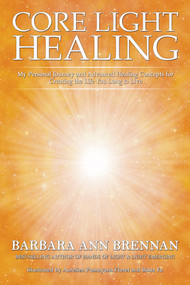Core Light Healing (My Personal Journey and Advanced Healing Concepts for Creating the Life You Long to Live) by Barbara Ann Brennan, 9781401971359
