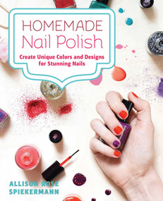 Homemade Nail Polish (Create Unique Colors and Designs For Eye-Catching Nails) by Allison Rose Spiekermann, 9781646042340