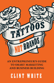 Tattoos, Not Brands (An Entrepreneur's Guide To Smart Marketing and Business Building) by Clint White, 9781954676176