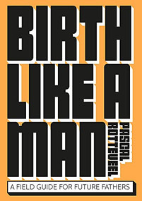 Birth Like a Man (A Field Guide for Future Fathers) by Pascal Rotteveel, 9789063696412