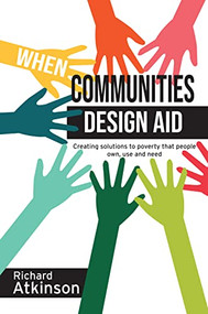 When Communities Design Aid (Creating solutions to poverty that people own, use and need) by Richard Atkinson, 9781788531924