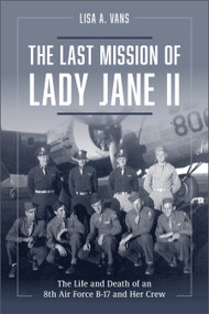 The Last Mission of Lady Jane II (The Life and Death of an 8th Air Force B-17 and Her Crew) by Lisa A. Vans, 9780764365362