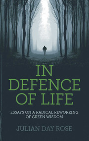 In Defence of Life (Essays on a Radical Reworking of Green Wisdom) by Julian Rose, 9781782792574