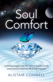 Soul Comfort (Uplifting Insights Into the Nature of Grief, Death, Consciousness and Love for Transformation) by Alistair Conwell, 9781785351730