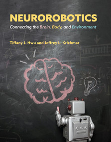 Neurorobotics (Connecting the Brain, Body, and Environment) by Tiffany J. Hwu, Jeffrey L. Krichmar, 9780262047067