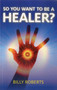 So You Want To be A Healer? by Billy Roberts, 9781780991665