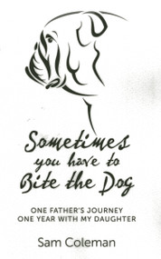Sometimes You Have to Bite the Dog (One Father's Journey. One Year with my Daughter.) by Sam Coleman, 9781782792291