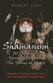 Shamanism for Teenagers, Young Adults and The Young At Heart (Shamanic Practice Made Easy For The Newest Generations) by Robert Levy, 9781782794493