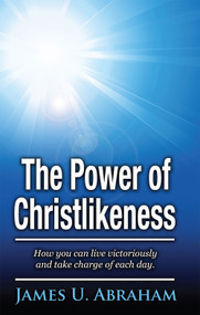 The Power of Christlikeness (How you can live victoriously and take charge of each day) by James U. Abraham, 9781949106626