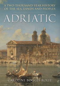 Adriatic (A Two Thousand-Year History of the Sea, Lands and Peoples) by Caroline Boggis-Rolfe, 9781445695051
