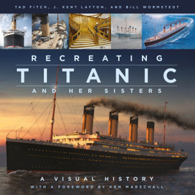 Recreating Titanic and Her Sisters (A Visual History) by J. Kent Layton, Tad Fitch, Bill Wormstedt, Ken Marschall, 9780750998680