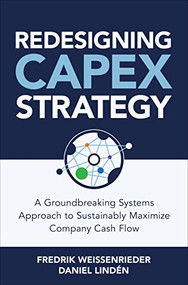 Redesigning CapEx Strategy: A Groundbreaking Systems Approach to Sustainably Maximize Company Cash Flow by Fredrik Weissenrieder, Daniel Lindén, 9781264285297