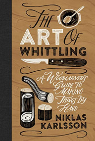 The Art of Whittling (A Woodcarver's Guide to Making Things by Hand) by Niklas Karlsson, 9781802792133