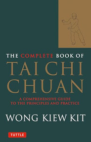 The Complete Book of Tai Chi Chuan (A Comprehensive Guide to the Principles and Practice) by Wong Kiew Kit, 9780804834407