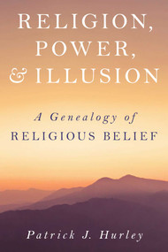 Religion, Power, and Illusion (A Genealogy of Religious Belief) by Patrick J Hurley, 9781633888401