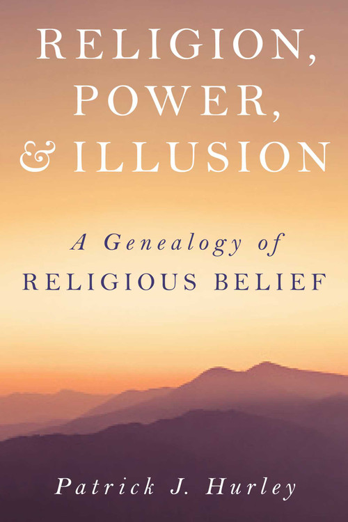 Religion, Power, and Illusion (A Genealogy of Religious Belief) by Patrick J Hurley, 9781633888401