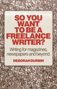 So You Want To Be A Freelance Writer? (Writing for Magazines, Newspapers and Beyond) by Deborah Durbin, 9781780994925