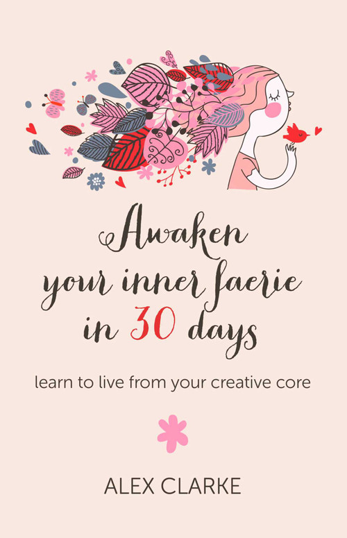 Awaken Your Inner Faerie In 30 Days (Learn to Live From Your Creative Core) by Alex Clarke, 9781780997162
