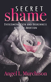 Secret Shame (Overcoming Pain and Brokenness After an Abortion) by Angel L. Murchison, 9781631958991
