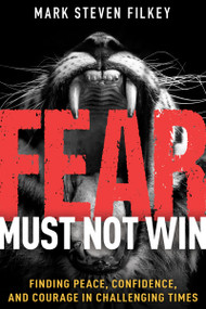 Fear Must Not Win (Finding Peace, Confidence, and Courage in Challenging Times) by Mark Steven Filkey, 9781641238755