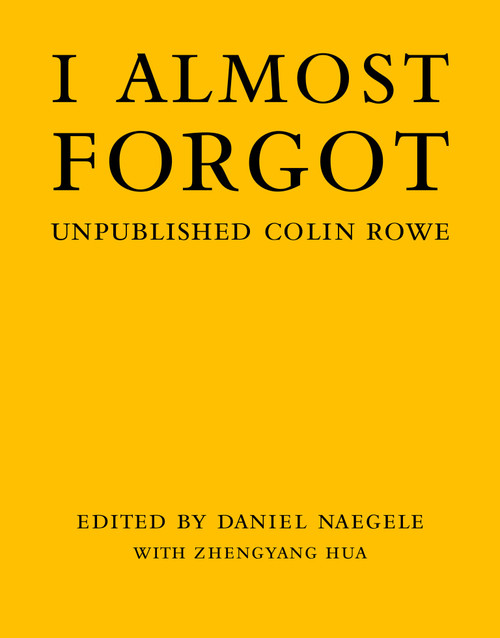 I Almost Forgot (Unpublished Colin Rowe) by Daniel Naegele, Zhengyang Hua, 9780262047128