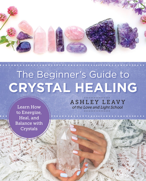 The Beginner's Guide to Crystal Healing (Learn How to Energize, Heal, and Balance with Crystals) by Ashley Leavy, 9780760380079
