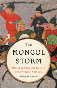 The Mongol Storm (Making and Breaking Empires in the Medieval Near East) by Nicholas Morton, 9781541616301