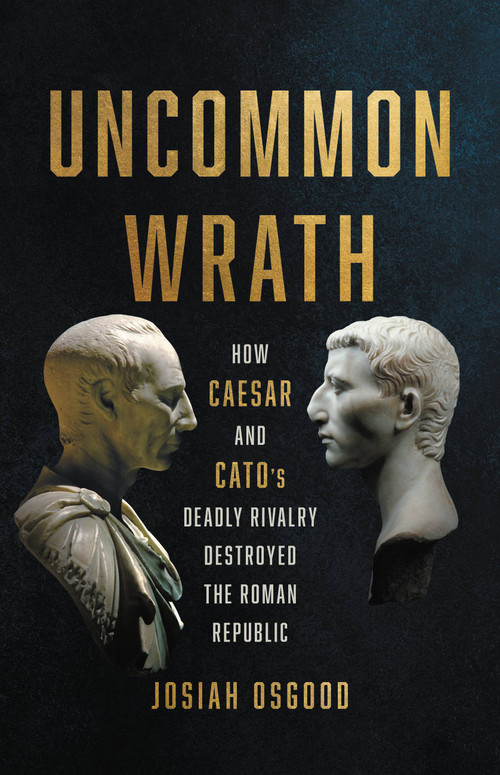 Uncommon Wrath (How Caesar and Cato's Deadly Rivalry Destroyed the Roman Republic) by Josiah Osgood, 9781541620117