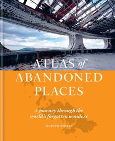 Atlas of Abandoned Places (A Journey Through The World's Forgotten Wonders) by Oliver Smith, 9781784726928