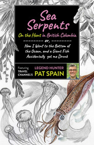 Sea Serpents: On the Hunt in British Columbia (or, How I Went to the Bottom of the Ocean, and a Giant Fish Accidentally got me Drunk) by Pat Spain, 9781789046540