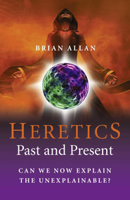 Heretics: Past and Present (Can We Now Explain the Unexplainable?) by Brian Allan, 9781846943096