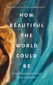How Beautiful the World Could Be (Christian Reflections on the Everyday) by Frederick Christian Bauerschmidt, 9780802880215