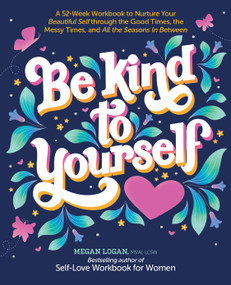 Be Kind to Yourself (A 52-Week Workbook to Nurture Your Beautiful Self through the Good Times, the Messy Times, and All the Seasons in Between) by Megan Logan , MSW, LCSW, 9780764365461