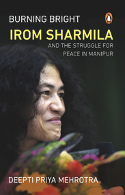 Burning Bright (Irom Sharmila and the Struggle for Peace in Manipur) by Deepti Priya Mehrotra, 9780143424659