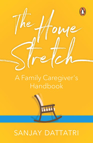 The Home Stretch (A Family Caregiver's Handbook) by Sanjay Dattatri, 9780143452522