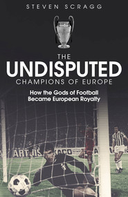 The Undisputed Champions of Europe (How the Gods of Football Became European Royalty) by Steven Scragg, 9781801500050