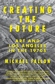 Creating the Future (Art & Los Angeles in the 1970s) by Michael Fallon, 9781619025776