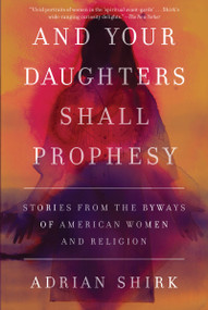 And Your Daughters Shall Prophesy (Stories From the Byways of American Women and Religion) by Adrian Shirk, 9781640091016