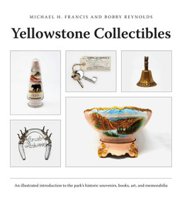 Yellowstone Collectibles (An Illustrated Introduction to the Park's Historic Souvenirs, Books, Art, and Memorabilia) by Michael H. Francis, Bobby Reynolds, Jay Lyndes, Jack & Sue Davis, 12 others, 9781606391365